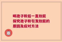 喝孢子粉后一直放屁 探究孢子粉引发放屁的原因及应对方法