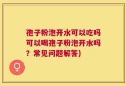 孢子粉泡开水可以吃吗可以喝孢子粉泡开水吗？常见问题解答)