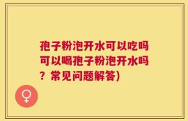 孢子粉泡开水可以吃吗可以喝孢子粉泡开水吗？常见问题解答)