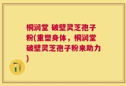 桐润堂 破壁灵芝孢子粉(重塑身体，桐润堂破壁灵芝孢子粉来助力)
