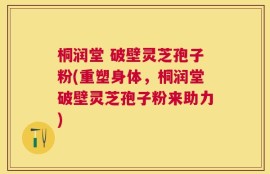 桐润堂 破壁灵芝孢子粉(重塑身体，桐润堂破壁灵芝孢子粉来助力)