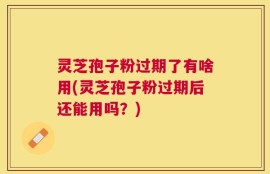 灵芝孢子粉过期了有啥用(灵芝孢子粉过期后还能用吗？)