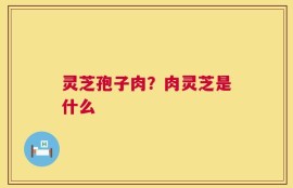 灵芝孢子肉？肉灵芝是什么
