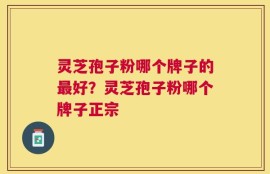 灵芝孢子粉哪个牌子的最好？灵芝孢子粉哪个牌子正宗