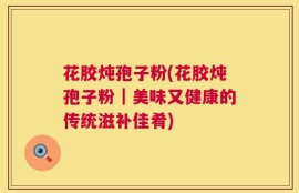 花胶炖孢子粉(花胶炖孢子粉｜美味又健康的传统滋补佳肴)