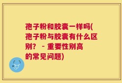 孢子粉和胶囊一样吗(孢子粉与胶囊有什么区别？ - 重要性别高的常见问题)