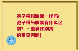 孢子粉和胶囊一样吗(孢子粉与胶囊有什么区别？ - 重要性别高的常见问题)