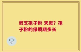 灵芝孢子粉 天涯？孢子粉的保质期多长