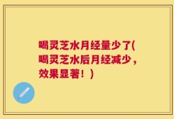 喝灵芝水月经量少了(喝灵芝水后月经减少，效果显著！)