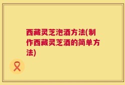 西藏灵芝泡酒方法(制作西藏灵芝酒的简单方法)