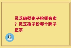 灵芝破壁孢子粉哪有卖？灵芝孢子粉哪个牌子正宗