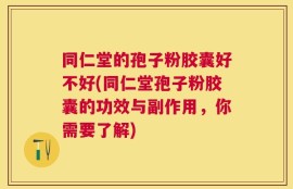 同仁堂的孢子粉胶囊好不好(同仁堂孢子粉胶囊的功效与副作用，你需要了解)