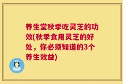 养生堂秋季吃灵芝的功效(秋季食用灵芝的好处，你必须知道的3个养生效益)