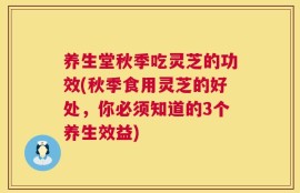 养生堂秋季吃灵芝的功效(秋季食用灵芝的好处，你必须知道的3个养生效益)
