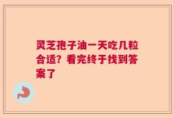 灵芝孢子油一天吃几粒合适？看完终于找到答案了