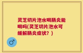 灵芝切片泡水喝肠炎能喝吗(灵芝切片泡水可缓解肠炎症状？)