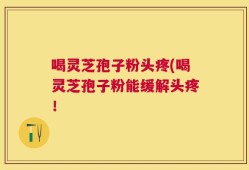 喝灵芝孢子粉头疼(喝灵芝孢子粉能缓解头疼！