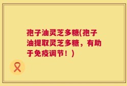 孢子油灵芝多糖(孢子油提取灵芝多糖，有助于免疫调节！)
