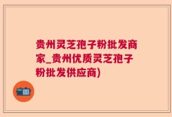 贵州灵芝孢子粉批发商家_贵州优质灵芝孢子粉批发供应商)