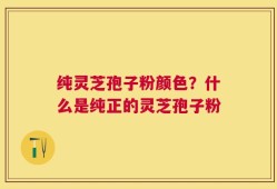 纯灵芝孢子粉颜色？什么是纯正的灵芝孢子粉
