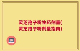 灵芝孢子粉生药剂量(灵芝孢子粉剂量指南)