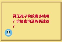 灵芝孢子粉胶囊多钱呢？价格查询及购买建议？