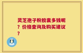 灵芝孢子粉胶囊多钱呢？价格查询及购买建议？