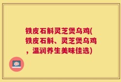 铁皮石斛灵芝煲乌鸡(铁皮石斛、灵芝煲乌鸡，温润养生美味佳选)