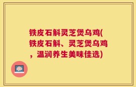 铁皮石斛灵芝煲乌鸡(铁皮石斛、灵芝煲乌鸡，温润养生美味佳选)