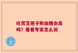 吃灵芝孢子粉血糖会高吗？看看专家怎么说