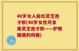 40岁女人能吃灵芝孢子粉(40岁女性可食用灵芝孢子粉——护理健康的利器)