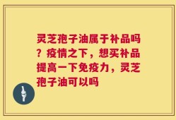 灵芝孢子油属于补品吗？疫情之下，想买补品提高一下免疫力，灵芝孢子油可以吗