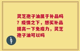 灵芝孢子油属于补品吗？疫情之下，想买补品提高一下免疫力，灵芝孢子油可以吗
