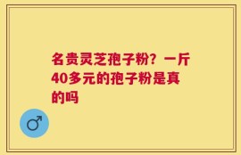 名贵灵芝孢子粉？一斤40多元的孢子粉是真的吗