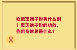 吃灵芝孢子粉有什么副？灵芝孢子粉的功效、作用及禁忌是什么？