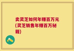 卖灵芝如何年赚百万元(灵芝销售年赚百万秘籍)