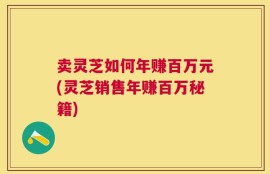 卖灵芝如何年赚百万元(灵芝销售年赚百万秘籍)