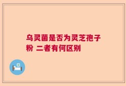 乌灵菌是否为灵芝孢子粉 二者有何区别