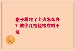 孢子粉吃了上火怎么办？教你几招轻松应对不适