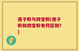 孢子粉与四宝粉(孢子粉和四宝粉有何区别？)
