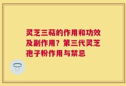 灵芝三萜的作用和功效及副作用？第三代灵芝孢子粉作用与禁忌