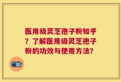 医用级灵芝孢子粉知乎？了解医用级灵芝孢子粉的功效与使用方法？