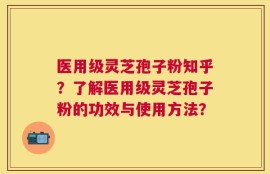 医用级灵芝孢子粉知乎？了解医用级灵芝孢子粉的功效与使用方法？