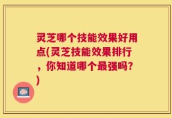 灵芝哪个技能效果好用点(灵芝技能效果排行，你知道哪个最强吗？)