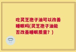 吃灵芝孢子油可以改善睡眠吗(灵芝孢子油能否改善睡眠质量？)