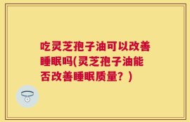 吃灵芝孢子油可以改善睡眠吗(灵芝孢子油能否改善睡眠质量？)