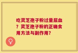 吃灵芝孢子粉过量尿血？灵芝孢子粉的正确食用方法与副作用？