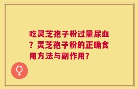 吃灵芝孢子粉过量尿血？灵芝孢子粉的正确食用方法与副作用？