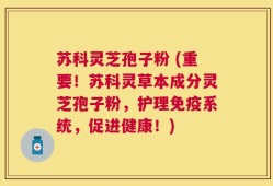 苏科灵芝孢子粉 (重要！苏科灵草本成分灵芝孢子粉，护理免疫系统，促进健康！)