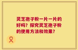 灵芝孢子粉一片一片的好吗？探究灵芝孢子粉的使用方法和效果？